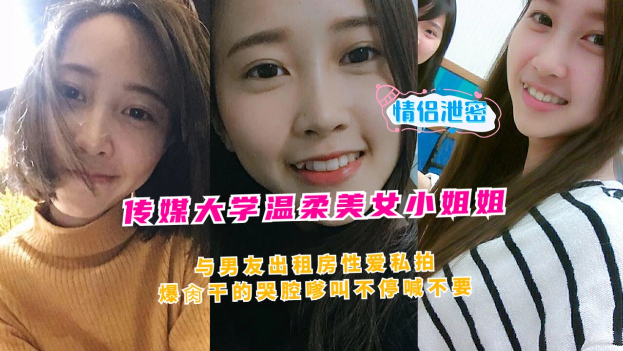 传媒大学温柔美女小姐姐与男友出租房性爱私拍爆肏干的哭腔嗲叫不停喊不要