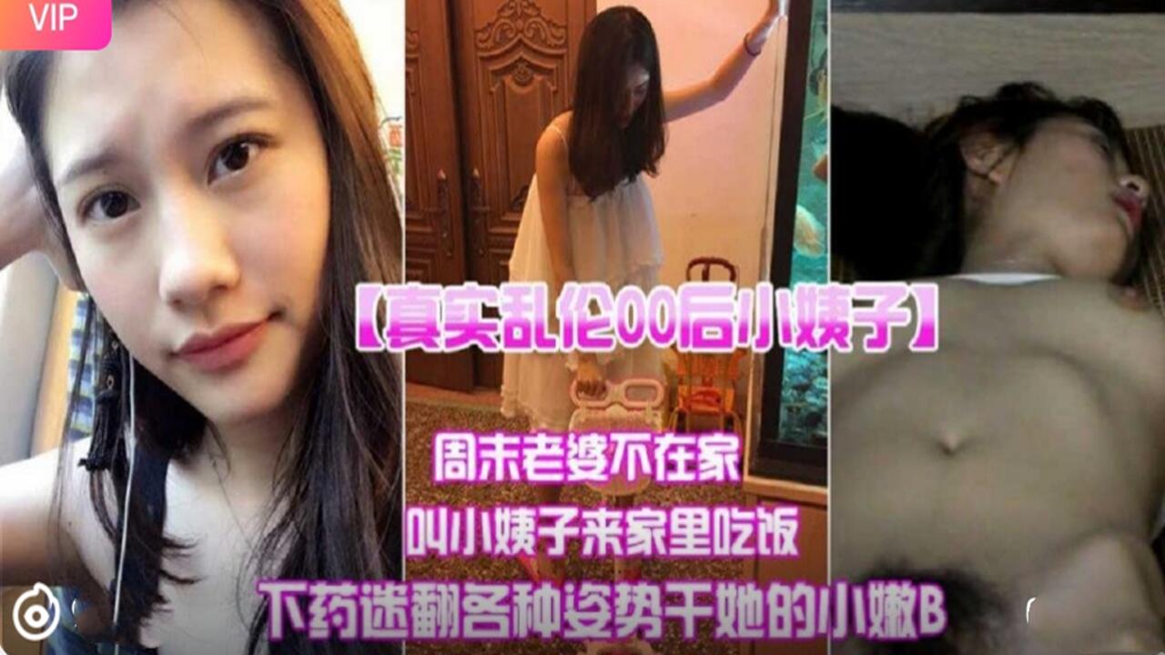 真实乱伦00后小姨子 周末老婆不在家叫小姨子来家里吃法 下迷药各种姿势爆操小嫩B
