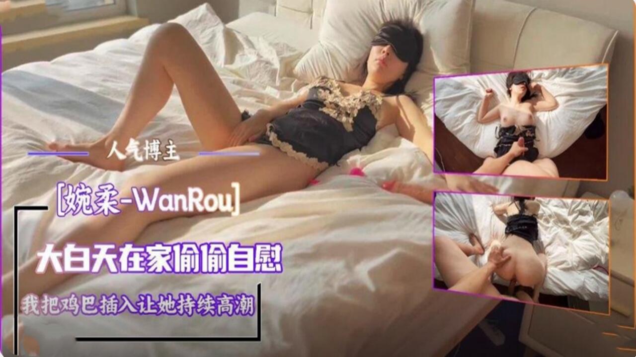 人气博主-婉柔 大白天在家偷偷自慰 我把鸡巴插入让她持续高潮
