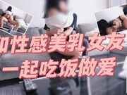 和性感美乳的女友一起吃饭做爱
