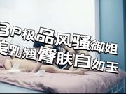3P极品风骚御姐，美乳翘臀肤白如玉，前后夹击啪啪两炮高潮不断劲爆刺激