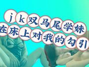 JK双马尾学妹的在床上对我的勾引