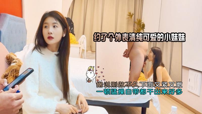 约了个外表清纯可爱的小妹妹，据说刚做不久下面又紧又嫩，一顿勐操白带都干出来好多