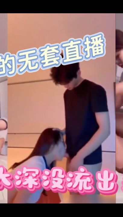 和女友的无套直播 射的太深最后都没流出来