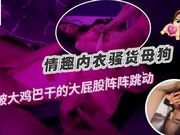 情趣内衣骚货母狗被大鸡巴干的大屁股阵阵跳动