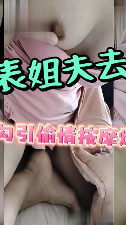 表姐夫去外地出差后好色表弟勾引表姐偷情假装按摩实则脱下裤子爆操内射表姐